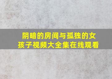 阴暗的房间与孤独的女孩子视频大全集在线观看