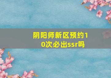 阴阳师新区预约10次必出ssr吗