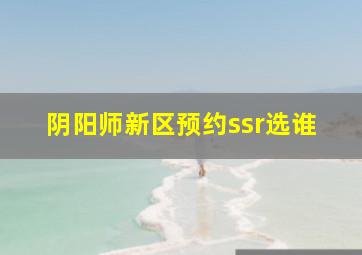 阴阳师新区预约ssr选谁