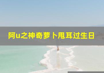 阿u之神奇萝卜甩耳过生日