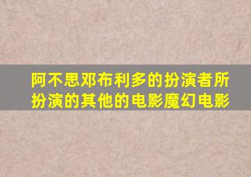 阿不思邓布利多的扮演者所扮演的其他的电影魔幻电影