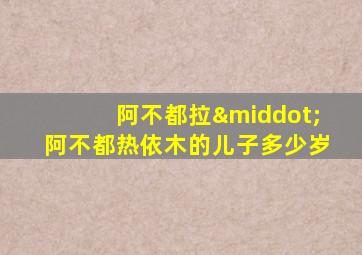 阿不都拉·阿不都热依木的儿子多少岁