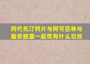 阿代托汀钙片与阿可匹林与脑安胶囊一起吃有什么功效