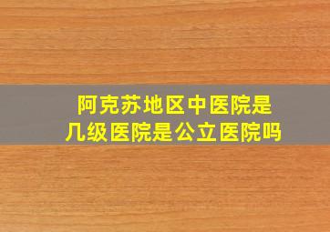 阿克苏地区中医院是几级医院是公立医院吗