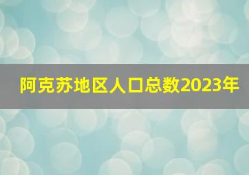 阿克苏地区人口总数2023年