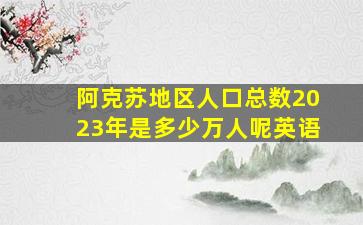 阿克苏地区人口总数2023年是多少万人呢英语