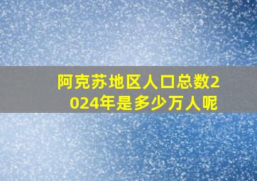 阿克苏地区人口总数2024年是多少万人呢