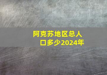 阿克苏地区总人口多少2024年