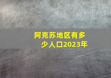 阿克苏地区有多少人口2023年