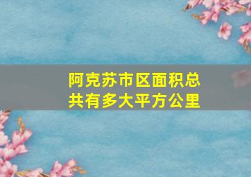 阿克苏市区面积总共有多大平方公里