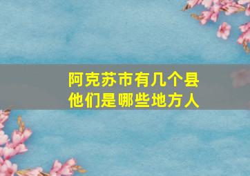 阿克苏市有几个县他们是哪些地方人