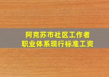 阿克苏市社区工作者职业体系现行标准工资