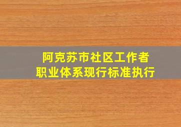 阿克苏市社区工作者职业体系现行标准执行