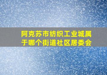 阿克苏市纺织工业城属于哪个街道社区居委会