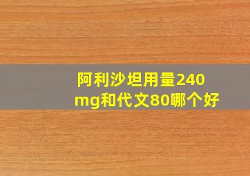 阿利沙坦用量240mg和代文80哪个好