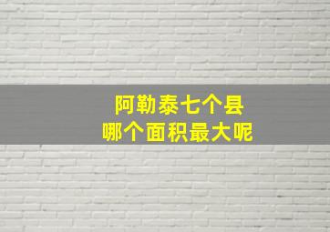 阿勒泰七个县哪个面积最大呢