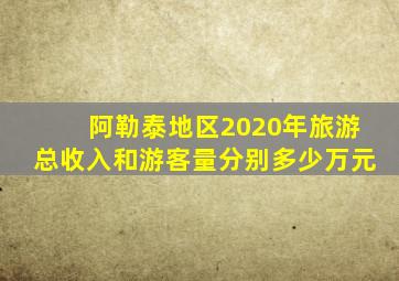 阿勒泰地区2020年旅游总收入和游客量分别多少万元