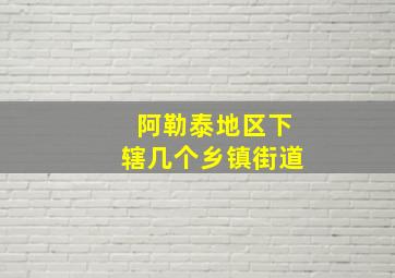 阿勒泰地区下辖几个乡镇街道