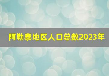 阿勒泰地区人口总数2023年