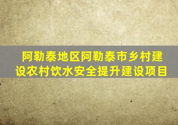 阿勒泰地区阿勒泰市乡村建设农村饮水安全提升建设项目