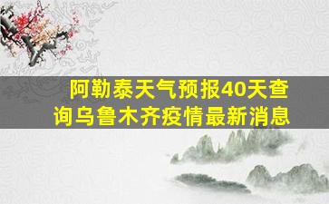 阿勒泰天气预报40天查询乌鲁木齐疫情最新消息