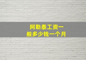 阿勒泰工资一般多少钱一个月