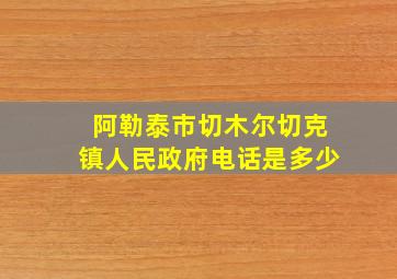 阿勒泰市切木尔切克镇人民政府电话是多少