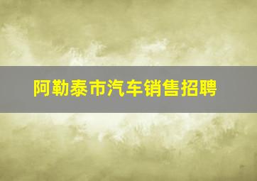 阿勒泰市汽车销售招聘