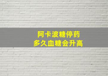 阿卡波糖停药多久血糖会升高