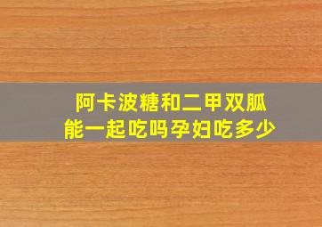 阿卡波糖和二甲双胍能一起吃吗孕妇吃多少