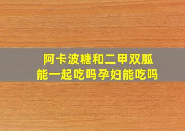 阿卡波糖和二甲双胍能一起吃吗孕妇能吃吗