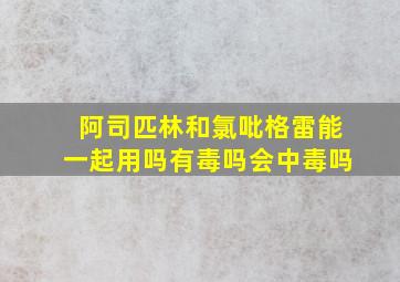 阿司匹林和氯吡格雷能一起用吗有毒吗会中毒吗