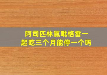 阿司匹林氯吡格雷一起吃三个月能停一个吗