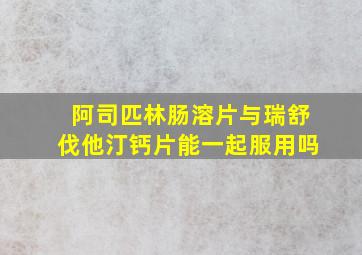 阿司匹林肠溶片与瑞舒伐他汀钙片能一起服用吗