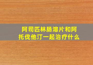 阿司匹林肠溶片和阿托伐他汀一起治疗什么