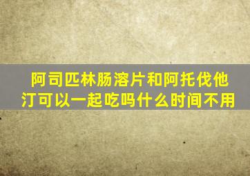 阿司匹林肠溶片和阿托伐他汀可以一起吃吗什么时间不用