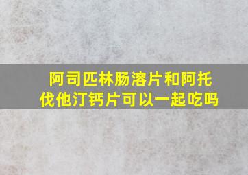 阿司匹林肠溶片和阿托伐他汀钙片可以一起吃吗