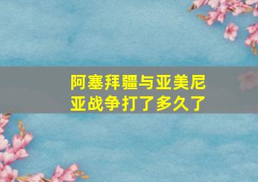 阿塞拜疆与亚美尼亚战争打了多久了