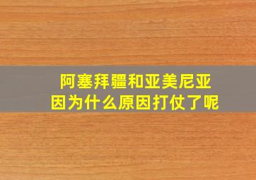 阿塞拜疆和亚美尼亚因为什么原因打仗了呢