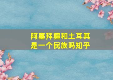 阿塞拜疆和土耳其是一个民族吗知乎