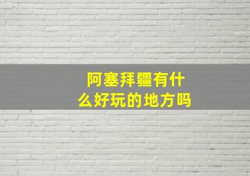 阿塞拜疆有什么好玩的地方吗