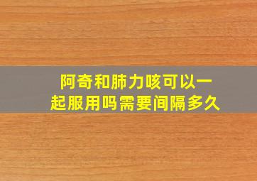 阿奇和肺力咳可以一起服用吗需要间隔多久