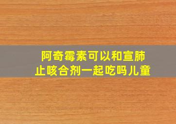 阿奇霉素可以和宣肺止咳合剂一起吃吗儿童