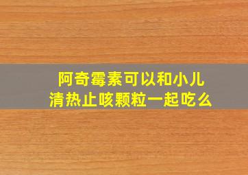 阿奇霉素可以和小儿清热止咳颗粒一起吃么