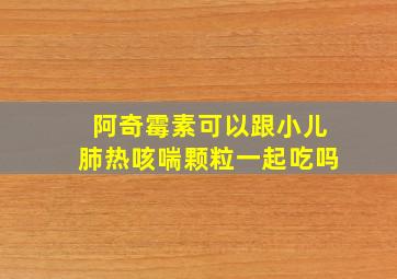 阿奇霉素可以跟小儿肺热咳喘颗粒一起吃吗