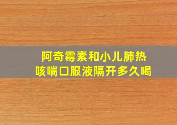 阿奇霉素和小儿肺热咳喘口服液隔开多久喝