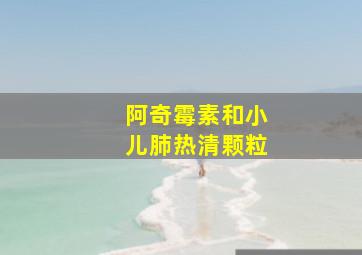 阿奇霉素和小儿肺热清颗粒