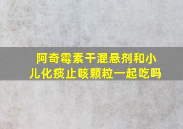 阿奇霉素干混悬剂和小儿化痰止咳颗粒一起吃吗