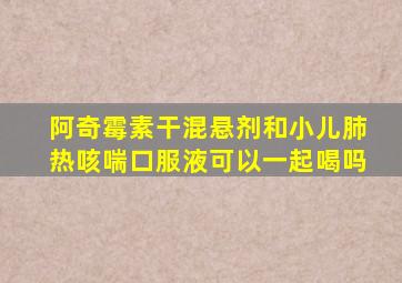 阿奇霉素干混悬剂和小儿肺热咳喘口服液可以一起喝吗