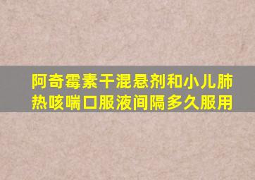 阿奇霉素干混悬剂和小儿肺热咳喘口服液间隔多久服用